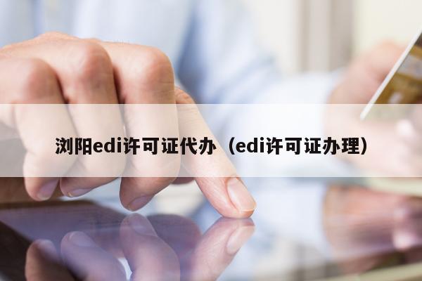 浏阳edi许可证代办（edi许可证办理）