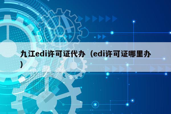九江edi许可证代办（edi许可证哪里办）