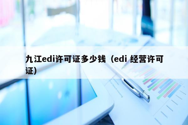 九江edi许可证多少钱（edi 经营许可证）