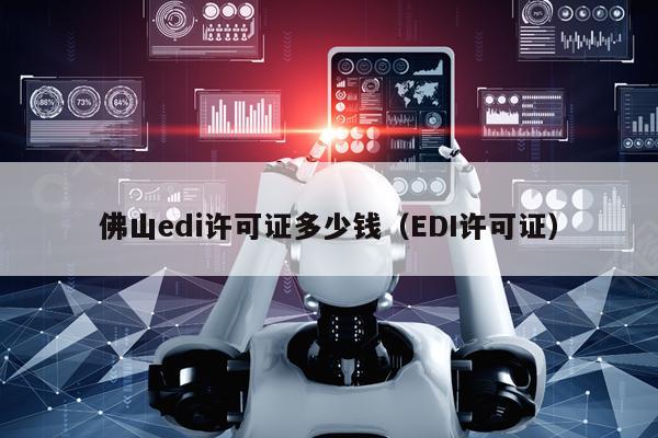 佛山edi许可证多少钱（EDI许可证）