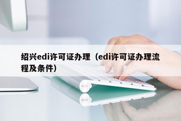 绍兴edi许可证办理（edi许可证办理流程及条件）