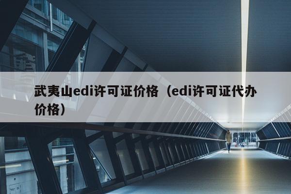 武夷山edi许可证价格（edi许可证代办价格）