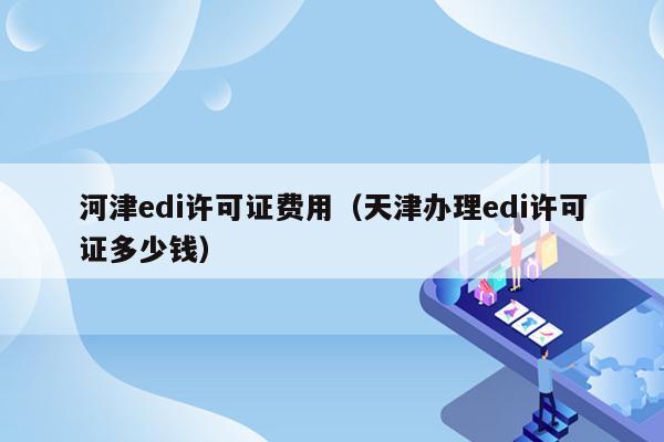 河津edi许可证费用（天津办理edi许可证多少钱）