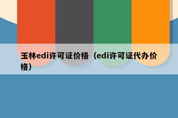 玉林edi许可证价格（edi许可证代办价格）