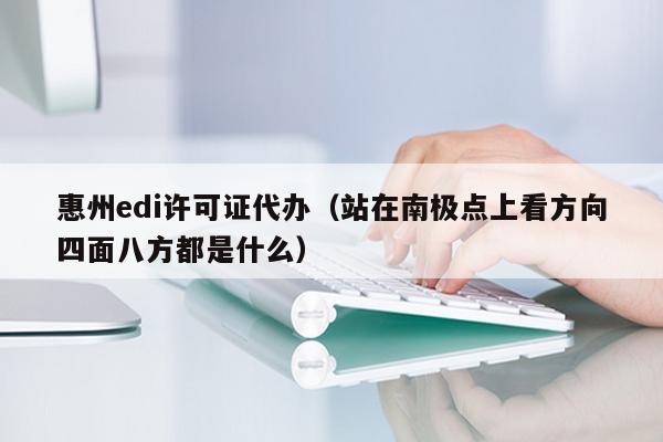 惠州edi许可证代办（站在南极点上看方向四面八方都是什么）