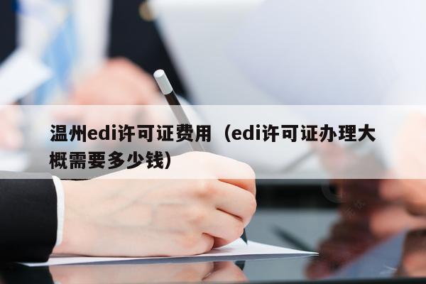 温州edi许可证费用（edi许可证办理大概需要多少钱）