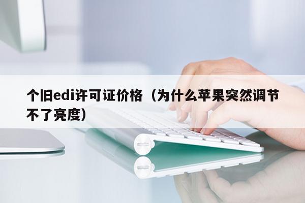 个旧edi许可证价格（为什么苹果突然调节不了亮度）