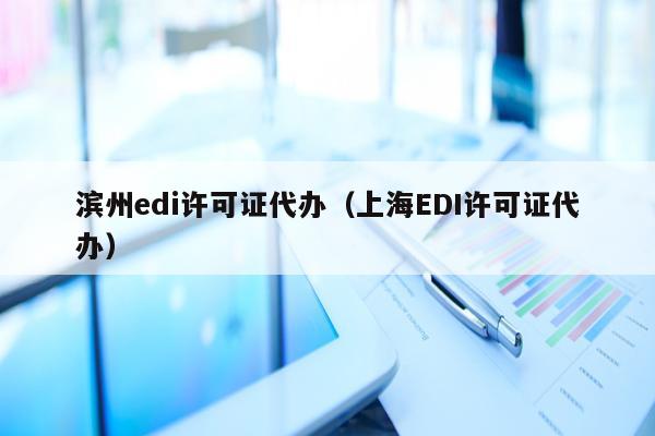 滨州edi许可证代办（上海EDI许可证代办）