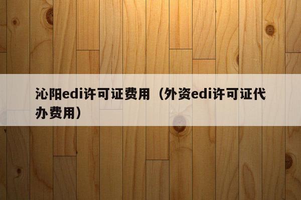 沁阳edi许可证费用（外资edi许可证代办费用）