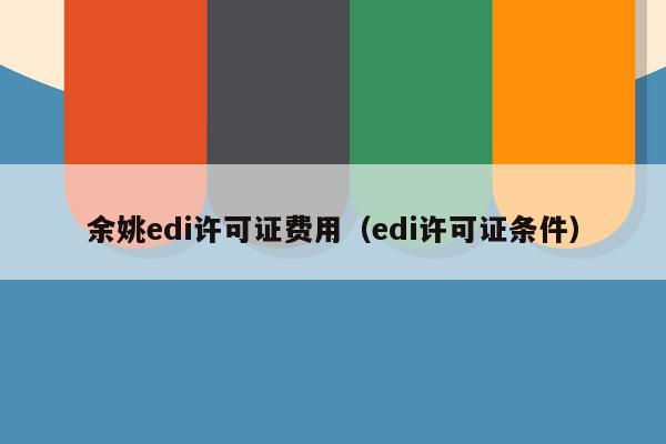余姚edi许可证费用（edi许可证条件）
