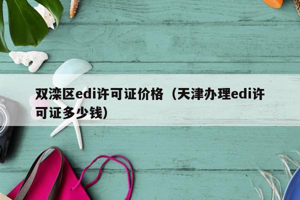 双滦区edi许可证价格（天津办理edi许可证多少钱）