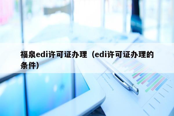 福泉edi许可证办理（edi许可证办理的条件）