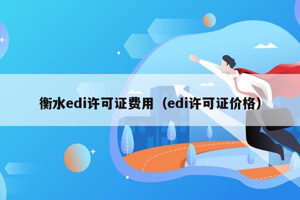 衡水edi许可证费用（edi许可证价格）