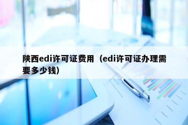 陕西edi许可证费用（edi许可证办理需要多少钱）