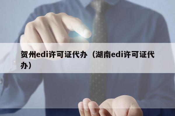 贺州edi许可证代办（湖南edi许可证代办）