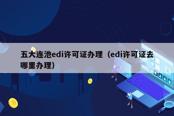 五大连池edi许可证办理（edi许可证去哪里办理）