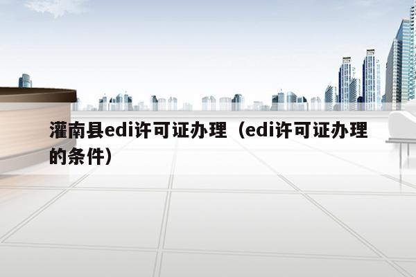 灌南县edi许可证办理（edi许可证办理的条件）