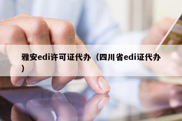 雅安edi许可证代办（四川省edi证代办）