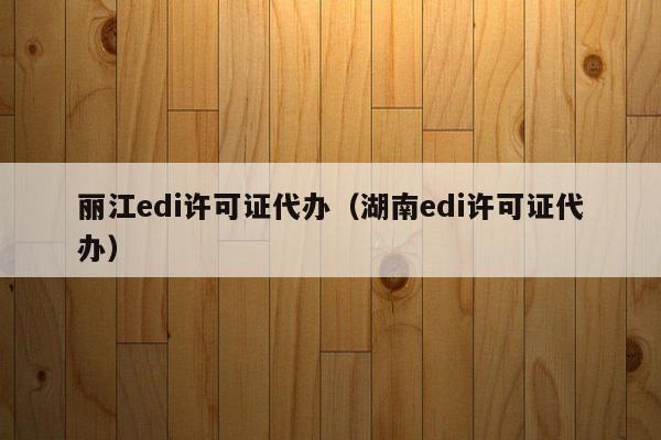 丽江edi许可证代办（湖南edi许可证代办）