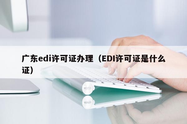 广东edi许可证办理（EDI许可证是什么证）