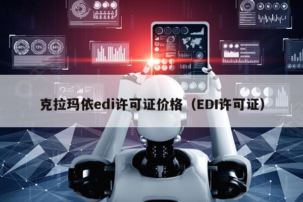 克拉玛依edi许可证价格（EDI许可证）