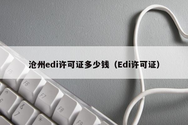 沧州edi许可证多少钱（Edi许可证）