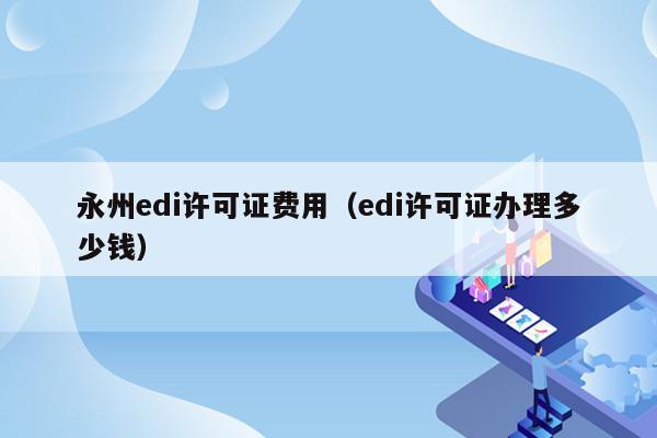 永州edi许可证费用（edi许可证办理多少钱）