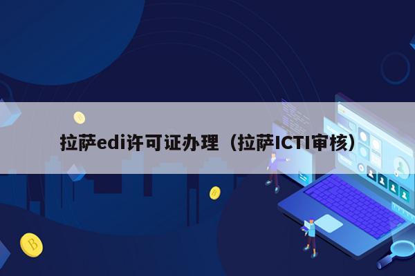 拉萨edi许可证办理（拉萨ICTI审核）