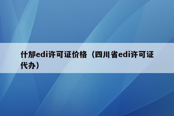 什邡edi许可证价格（四川省edi许可证代办）