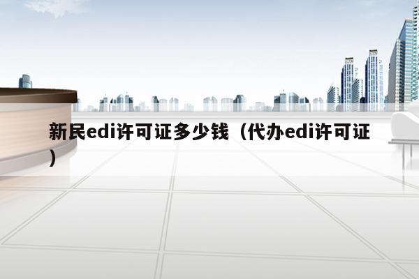 新民edi许可证多少钱（代办edi许可证）