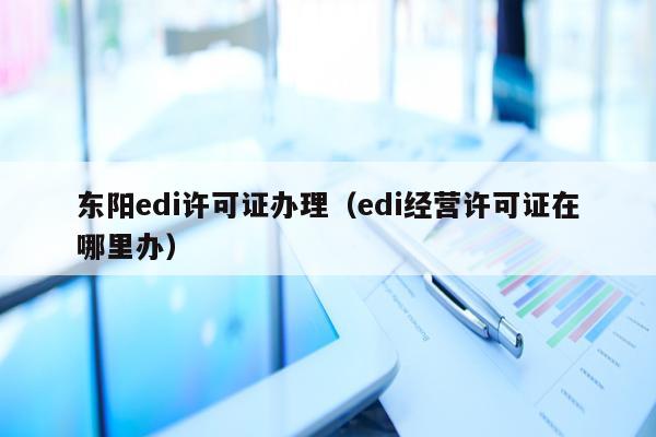 东阳edi许可证办理（edi经营许可证在哪里办）