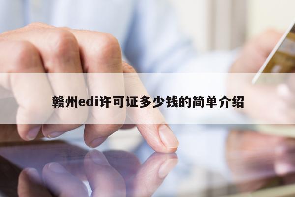 赣州edi许可证多少钱的简单介绍
