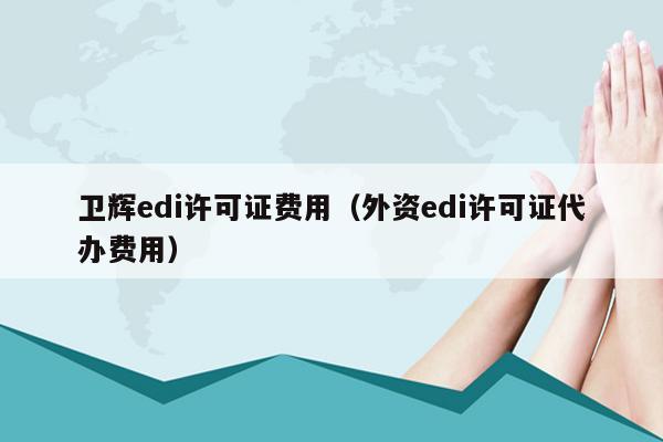 卫辉edi许可证费用（外资edi许可证代办费用）