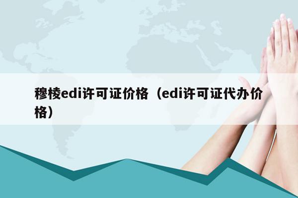 穆棱edi许可证价格（edi许可证代办价格）