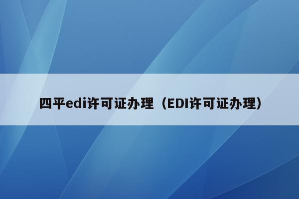 四平edi许可证办理（EDI许可证办理）