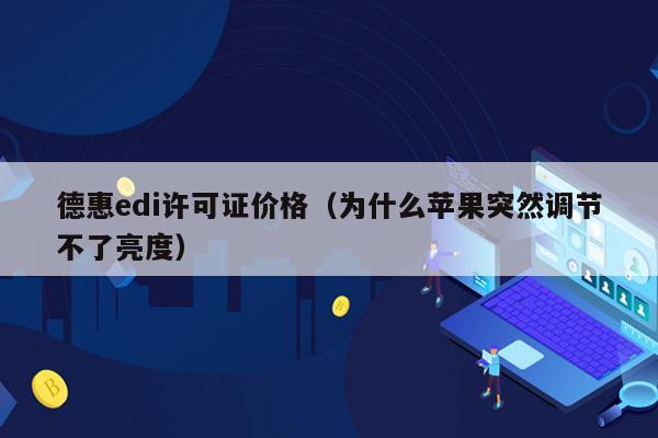 德惠edi许可证价格（为什么苹果突然调节不了亮度）