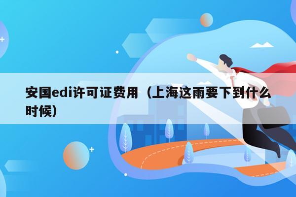 安国edi许可证费用（上海这雨要下到什么时候）