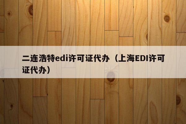 二连浩特edi许可证代办（上海EDI许可证代办）