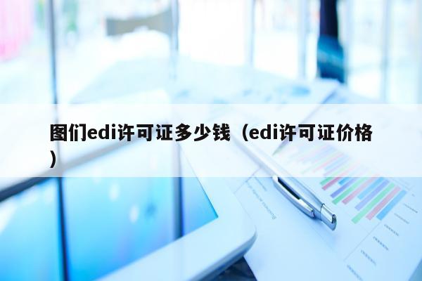图们edi许可证多少钱（edi许可证价格）