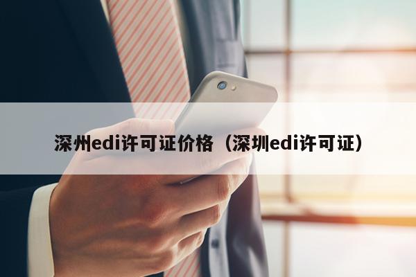深州edi许可证价格（深圳edi许可证）