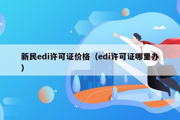 新民edi许可证价格（edi许可证哪里办）