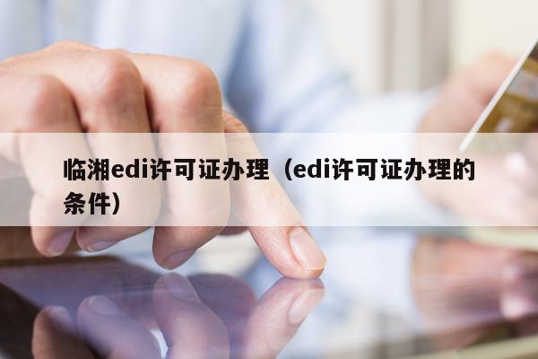 临湘edi许可证办理（edi许可证办理的条件）