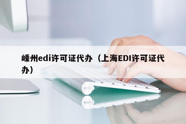 嵊州edi许可证代办（上海EDI许可证代办）
