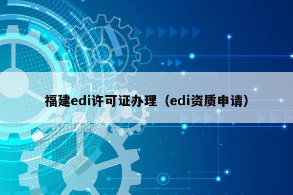 福建edi许可证办理（edi资质申请）