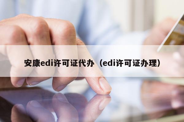 安康edi许可证代办（edi许可证办理）