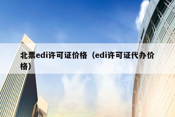 北票edi许可证价格（edi许可证代办价格）