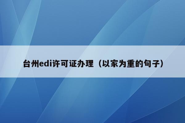 台州edi许可证办理（以家为重的句子）