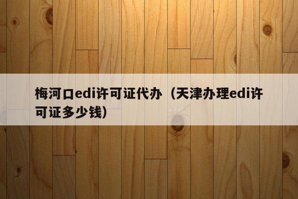 梅河口edi许可证代办（天津办理edi许可证多少钱）