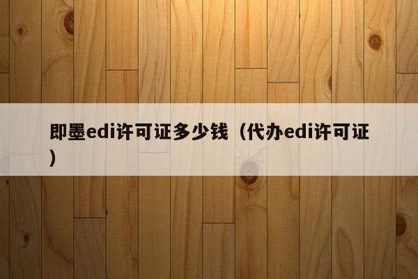 即墨edi许可证多少钱（代办edi许可证）