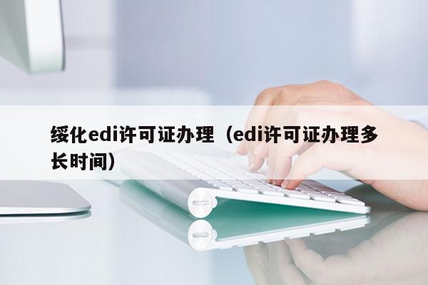 绥化edi许可证办理（edi许可证办理多长时间）